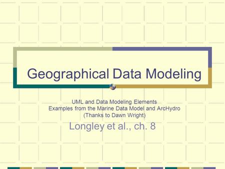 Geographical Data Modeling UML and Data Modeling Elements Examples from the Marine Data Model and ArcHydro (Thanks to Dawn Wright) Longley et al., ch.