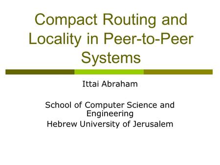 Compact Routing and Locality in Peer-to-Peer Systems Ittai Abraham School of Computer Science and Engineering Hebrew University of Jerusalem.