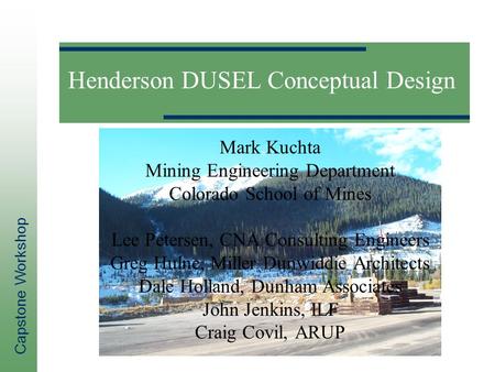 Capstone Workshop Henderson DUSEL Conceptual Design Mark Kuchta Mining Engineering Department Colorado School of Mines Lee Petersen, CNA Consulting Engineers.