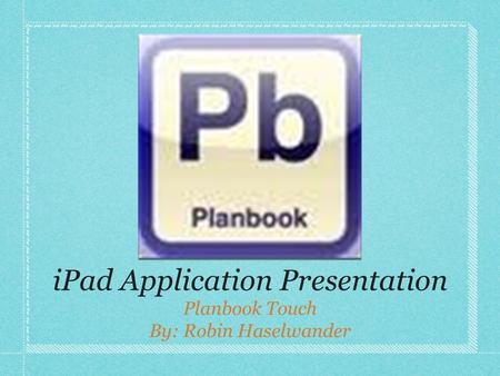 IPad Application Presentation Planbook Touch By: Robin Haselwander.