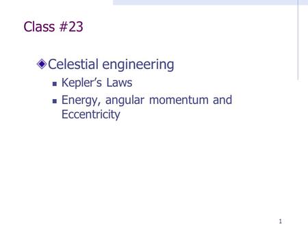 1 Class #23 Celestial engineering Kepler’s Laws Energy, angular momentum and Eccentricity.