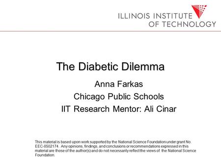 The Diabetic Dilemma Anna Farkas Chicago Public Schools IIT Research Mentor: Ali Cinar This material is based upon work supported by the National Science.