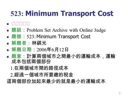 1 523: Minimum Transport Cost ★★★☆☆ 題組： Problem Set Archive with Online Judge 題號： 523: Minimum Transport Cost 解題者：林祺光 解題日期： 2006 年 6 月 12 日 題意：計算兩個城市之間最小的運輸成本，運輸.