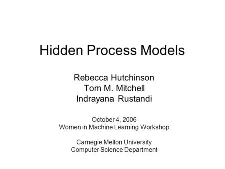 Hidden Process Models Rebecca Hutchinson Tom M. Mitchell Indrayana Rustandi October 4, 2006 Women in Machine Learning Workshop Carnegie Mellon University.