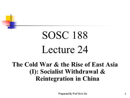 Prepared By Prof Alvin So1 SOSC 188 Lecture 24 The Cold War & the Rise of East Asia (I): Socialist Withdrawal & Reintegration in China.
