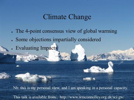 Climate Change ● The 4-point consensus view of global warming ● Some objections impartially considered ● Evaluating Impacts Nb: this is my personal view,