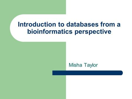 Introduction to databases from a bioinformatics perspective Misha Taylor.