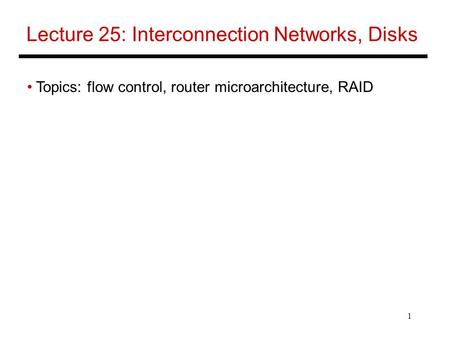 1 Lecture 25: Interconnection Networks, Disks Topics: flow control, router microarchitecture, RAID.