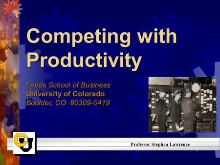 Competing with Productivity Leeds School of Business University of Colorado Boulder, CO 80309-0419 Professor Stephen Lawrence.