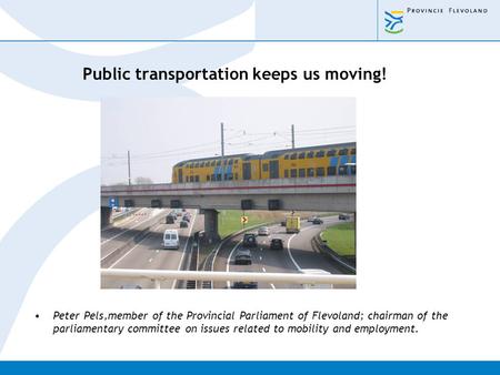 Public transportation keeps us moving! Peter Pels,member of the Provincial Parliament of Flevoland; chairman of the parliamentary committee on issues related.