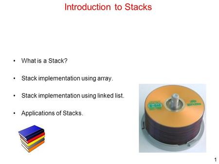 1 Introduction to Stacks What is a Stack? Stack implementation using array. Stack implementation using linked list. Applications of Stacks.
