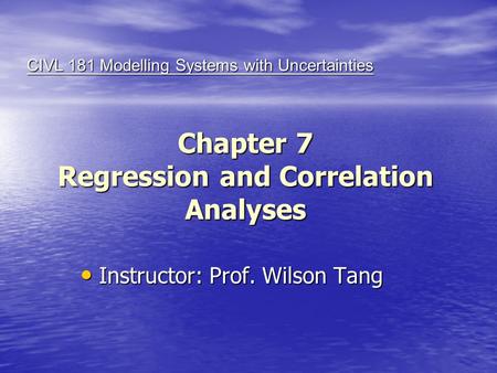 Chapter 7 Regression and Correlation Analyses Instructor: Prof. Wilson Tang Instructor: Prof. Wilson Tang CIVL 181 Modelling Systems with Uncertainties.