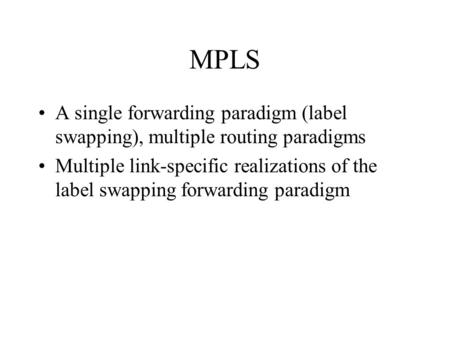 MPLS A single forwarding paradigm (label swapping), multiple routing paradigms Multiple link-specific realizations of the label swapping forwarding paradigm.