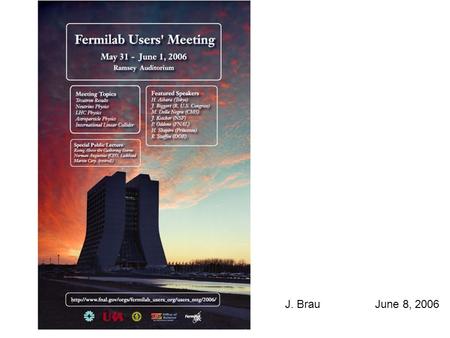 J. BrauJune 8, 2006. Fermilab Users Meeting ILC Related Talks Congressional Perspective Judy Biggert, US Congress News from the NSF Jon Kotcher, NSF ILC/T2K.