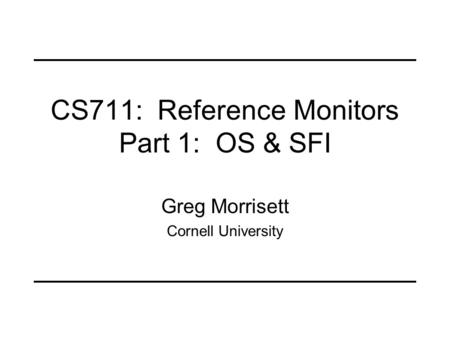 CS711: Reference Monitors Part 1: OS & SFI Greg Morrisett Cornell University.