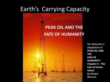 Earth’s Carrying Capacity PEAK OIL AND THE FATE OF HUMANITY Mr. McCarthy’s adaptation of PEAK OIL AND THE FATE OF HUMANITY Chapter 4 – The Fate of Easter.