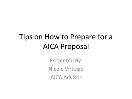 Tips on How to Prepare for a AICA Proposal Presented By: Nicole Virtucio AICA Advisor.