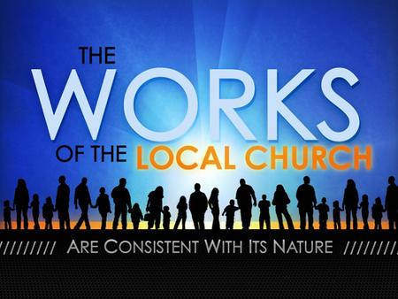 The Works of the Local Church. The Nature of the Local Church: The Local Church Is A Distinct Body The Local Church Is A Distinct Body Whose Works Are.