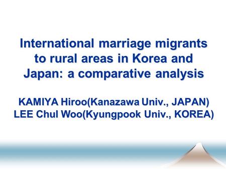 International marriage migrants to rural areas in Korea and Japan: a comparative analysis KAMIYA Hiroo(Kanazawa Univ., JAPAN) LEE Chul Woo(Kyungpook Univ.,