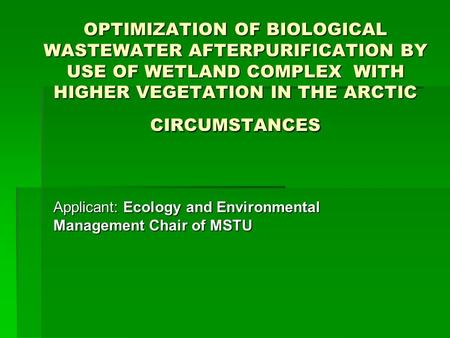 OPTIMIZATION OF BIOLOGICAL WASTEWATER AFTERPURIFICATION BY USE OF WETLAND COMPLEX WITH HIGHER VEGETATION IN THE ARCTIC CIRCUMSTANCES Applicant: Ecology.