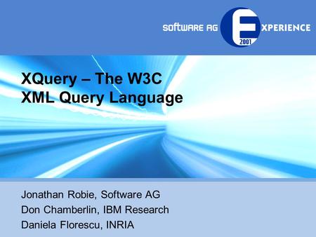 XQuery – The W3C XML Query Language Jonathan Robie, Software AG Don Chamberlin, IBM Research Daniela Florescu, INRIA.
