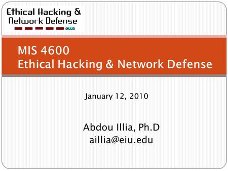 MIS 4600 Ethical Hacking & Network Defense January 12, 2010 Abdou Illia, Ph.D