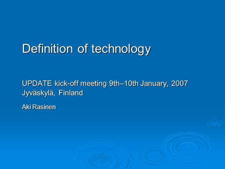 Definition of technology UPDATE kick-off meeting 9th–10th January, 2007 Jyväskylä, Finland Aki Rasinen Aki Rasinen.