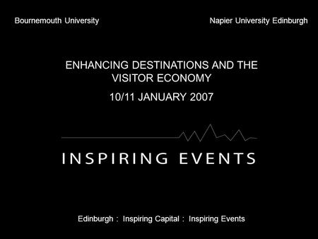 Bournemouth UniversityNapier University Edinburgh ENHANCING DESTINATIONS AND THE VISITOR ECONOMY 10/11 JANUARY 2007 Edinburgh : Inspiring Capital : Inspiring.