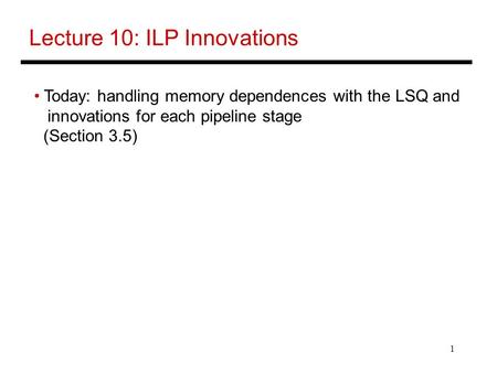 1 Lecture 10: ILP Innovations Today: handling memory dependences with the LSQ and innovations for each pipeline stage (Section 3.5)