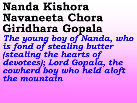 Nanda Kishora Navaneeta Chora Giridhara Gopala The young boy of Nanda, who is fond of stealing butter (stealing the hearts of devotees); Lord Gopala, the.