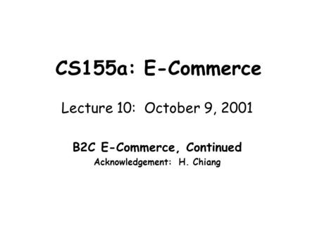 CS155a: E-Commerce Lecture 10: October 9, 2001 B2C E-Commerce, Continued Acknowledgement: H. Chiang.