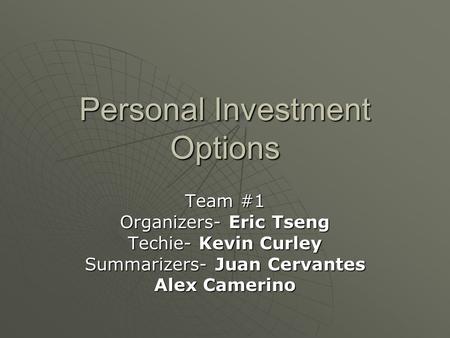 Personal Investment Options Team #1 Organizers- Eric Tseng Techie- Kevin Curley Summarizers- Juan Cervantes Alex Camerino.