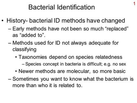 1 Bacterial Identification History- bacterial ID methods have changed –Early methods have not been so much “replaced” as “added to”. –Methods used for.