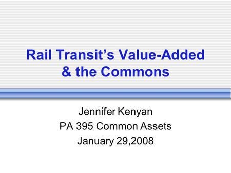 Rail Transit’s Value-Added & the Commons Jennifer Kenyan PA 395 Common Assets January 29,2008.