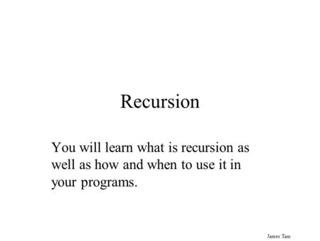 James Tam Recursion You will learn what is recursion as well as how and when to use it in your programs.