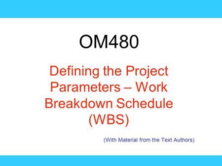 OM480 Defining the Project Parameters – Work Breakdown Schedule (WBS) (With Material from the Text Authors)