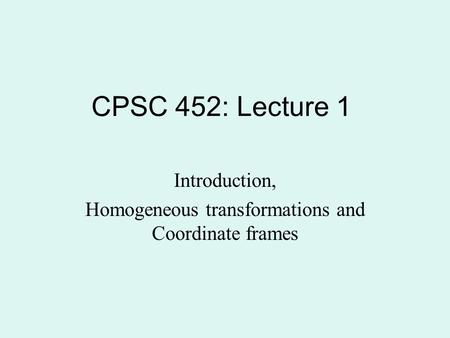 CPSC 452: Lecture 1 Introduction, Homogeneous transformations and Coordinate frames.