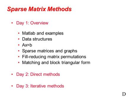 Sparse Matrix Methods Day 1: Overview Matlab and examples Data structures Ax=b Sparse matrices and graphs Fill-reducing matrix permutations Matching and.