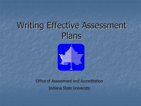 Writing Effective Assessment Plans Office of Assessment and Accreditation Indiana State University.