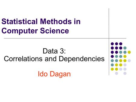 Statistical Methods in Computer Science Data 3: Correlations and Dependencies Ido Dagan.
