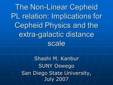 The Non-Linear Cepheid PL relation: Implications for Cepheid Physics and the extra-galactic distance scale Shashi M. Kanbur SUNY Oswego San Diego State.
