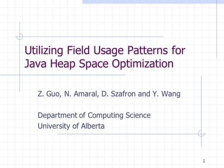 1 Utilizing Field Usage Patterns for Java Heap Space Optimization Z. Guo, N. Amaral, D. Szafron and Y. Wang Department of Computing Science University.