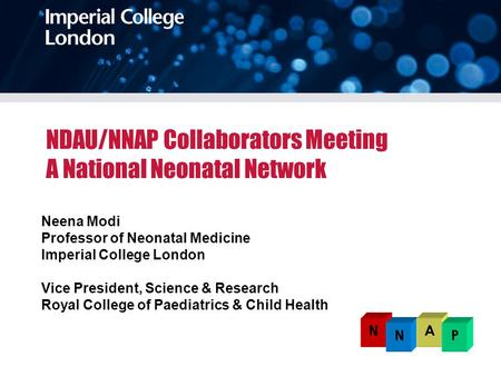 NDAU/NNAP Collaborators Meeting A National Neonatal Network Neena Modi Professor of Neonatal Medicine Imperial College London Vice President, Science &