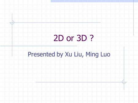 2D or 3D ? Presented by Xu Liu, Ming Luo. Is 3D always better than 2D? NO!