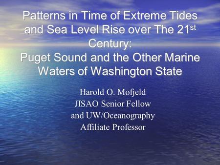Patterns in Time of Extreme Tides and Sea Level Rise over The 21 st Century: Puget Sound and the Other Marine Waters of Washington State Harold O. Mofjeld.