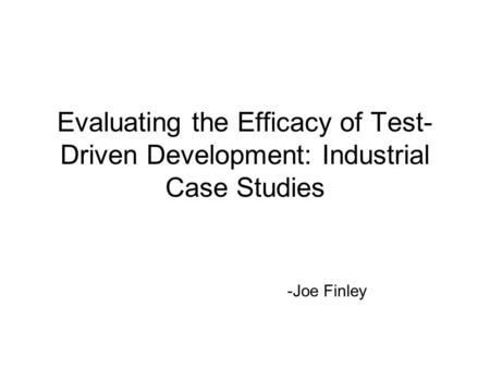 Evaluating the Efficacy of Test-Driven Development: Industrial Case Studies -Joe Finley.