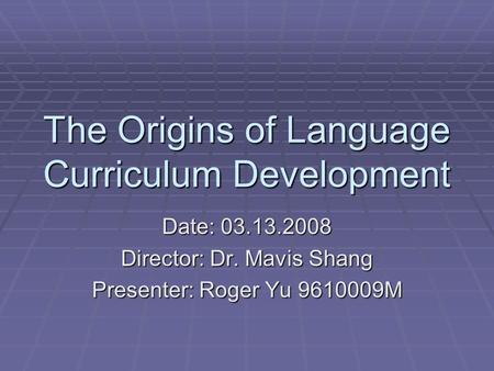 The Origins of Language Curriculum Development Date: 03.13.2008 Director: Dr. Mavis Shang Presenter: Roger Yu 9610009M.