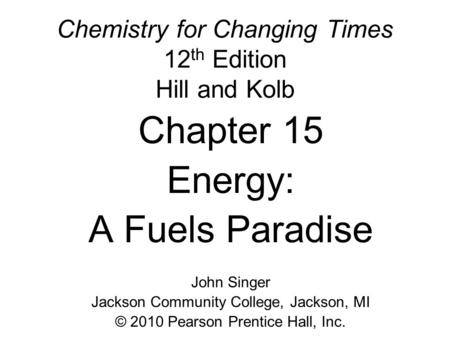 Chemistry for Changing Times 12 th Edition Hill and Kolb Chapter 15 Energy: A Fuels Paradise John Singer Jackson Community College, Jackson, MI © 2010.