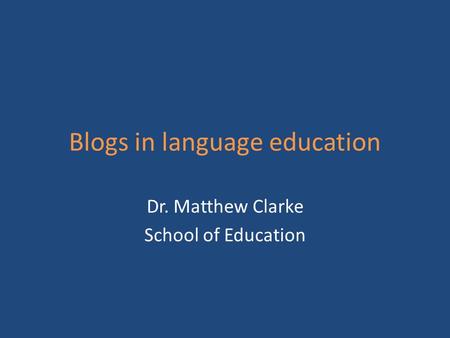 Blogs in language education Dr. Matthew Clarke School of Education.