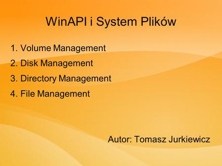 WinAPI i System Plików 1. Volume Management 2. Disk Management 3. Directory Management 4. File Management Autor: Tomasz Jurkiewicz.